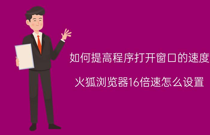 如何提高程序打开窗口的速度 火狐浏览器16倍速怎么设置？